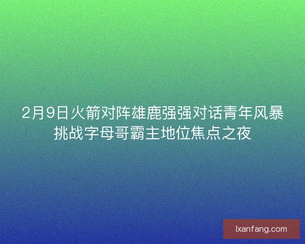 2月9日火箭对阵雄鹿强强对话青年风暴挑战字母哥霸主地位焦点之夜