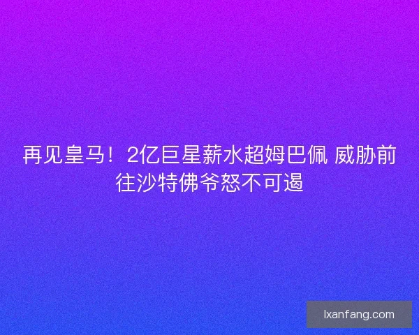 再见皇马!2亿巨星薪水超姆巴佩 威胁前往沙特佛爷怒不可遏 再见皇马!2亿巨星薪水超姆巴佩 威胁前往沙特佛爷怒不可遏