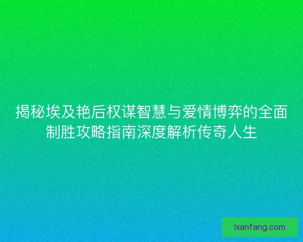 揭秘埃及艳后权谋智慧与爱情博弈的全面制胜攻略指南深度解析传奇人生
