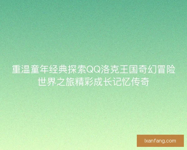 重温童年经典探索QQ洛克王国奇幻冒险世界之旅精彩成长记忆传奇