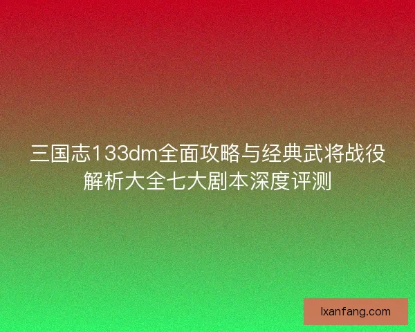 三国志133dm全面攻略与经典武将战役解析大全七大剧本深度评测
