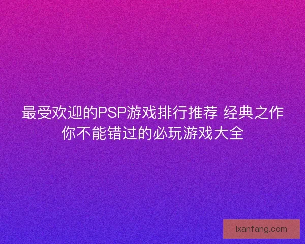 最受欢迎的PSP游戏排行推荐 经典之作你不能错过的必玩游戏大全