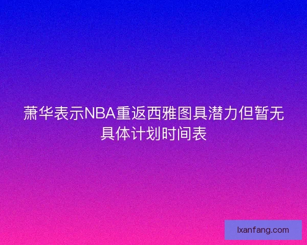 萧华表示NBA重返西雅图具潜力但暂无具体计划时间表 萧华表示NBA重返西雅图具潜力但暂无具体计划时间表