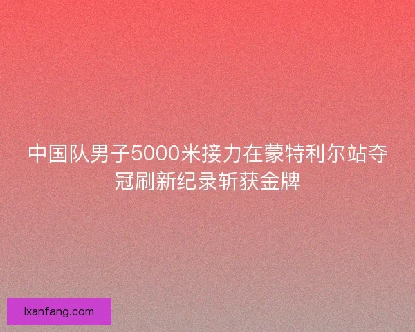 中国队男子5000米接力在蒙特利尔站夺冠刷新纪录斩获金牌