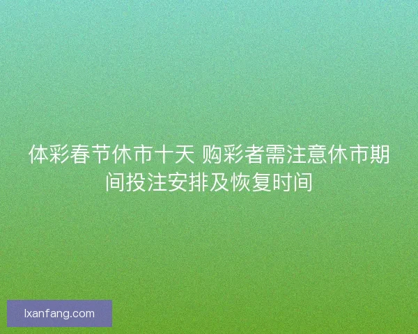 体彩春节休市十天 购彩者需注意休市期间投注安排及恢复时间