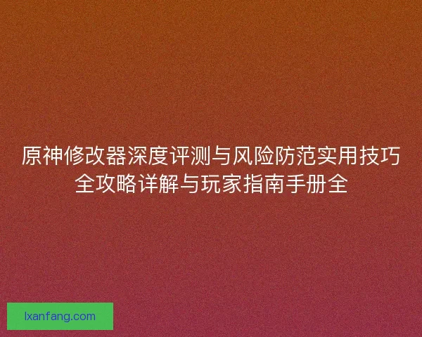 原神修改器深度评测与风险防范实用技巧全攻略详解与玩家指南手册全