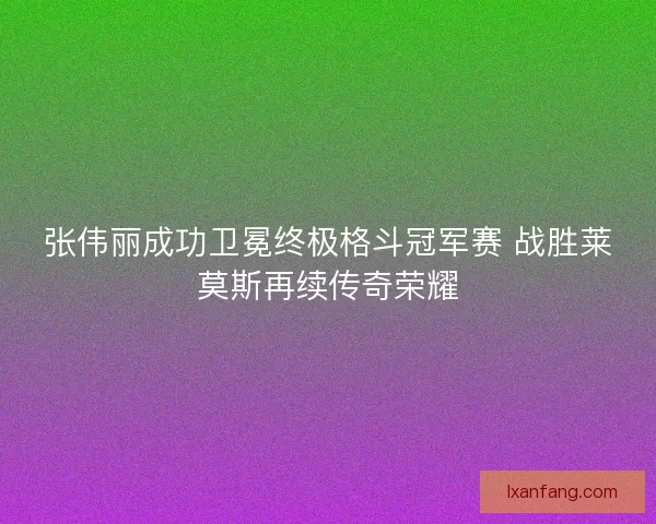 张伟丽成功卫冕终极格斗冠军赛 战胜莱莫斯再续传奇荣耀