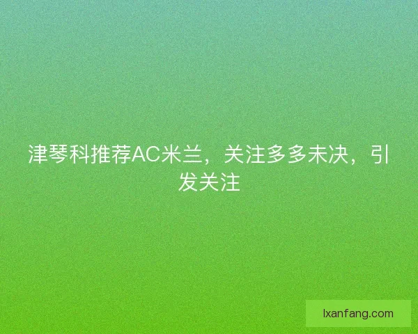 津琴科推荐AC米兰，关注多多未决，引发关注