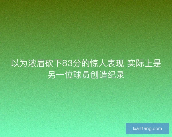 以为浓眉砍下83分的惊人表现 实际上是另一位球员创造纪录 以为浓眉砍下83分的惊人表现 实际上是另一位球员创造纪录