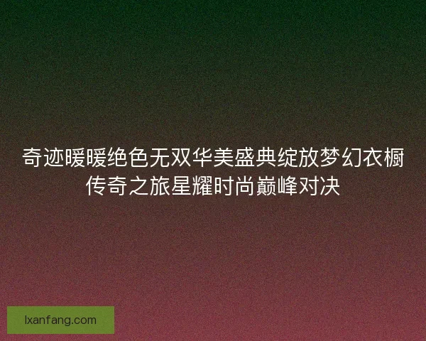 奇迹暖暖绝色无双华美盛典绽放梦幻衣橱传奇之旅星耀时尚巅峰对决 奇迹暖暖绝色无双华美盛典绽放梦幻衣橱传奇之旅星耀时尚巅峰对决
