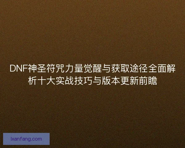 DNF神圣符咒力量觉醒与获取途径全面解析十大实战技巧与版本更新前瞻 DNF神圣符咒力量觉醒与获取途径全面解析十大实战技巧与版本更新前瞻