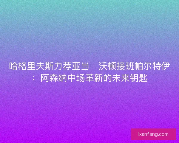 哈格里夫斯力荐亚当・沃顿接班帕尔特伊：阿森纳中场革新的未来钥匙