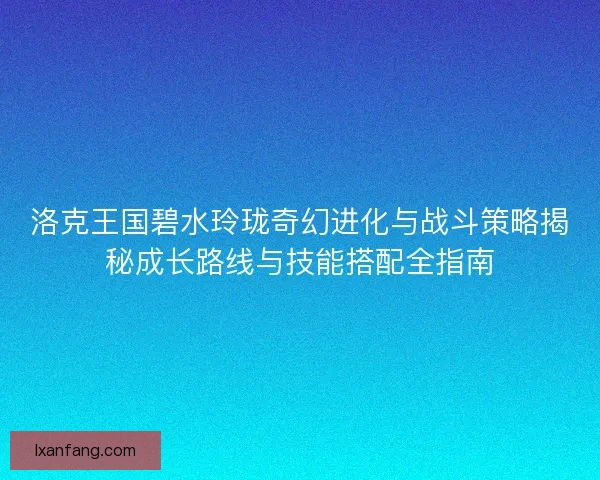 洛克王国碧水玲珑奇幻进化与战斗策略揭秘成长路线与技能搭配全指南 洛克王国碧水玲珑奇幻进化与战斗策略揭秘成长路线与技能搭配全指南