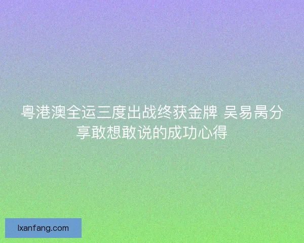 粤港澳全运三度出战终获金牌 吴易昺分享敢想敢说的成功心得