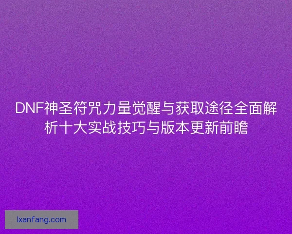 DNF神圣符咒力量觉醒与获取途径全面解析十大实战技巧与版本更新前瞻