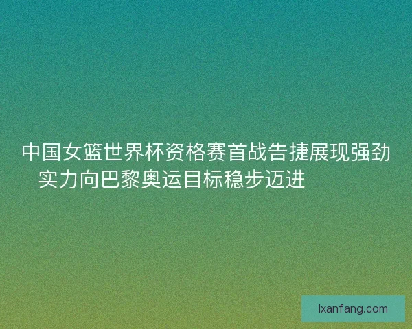 中国女篮世界杯资格赛首战告捷展现强劲实力向巴黎奥运目标稳步迈进 🏀🇨🇳