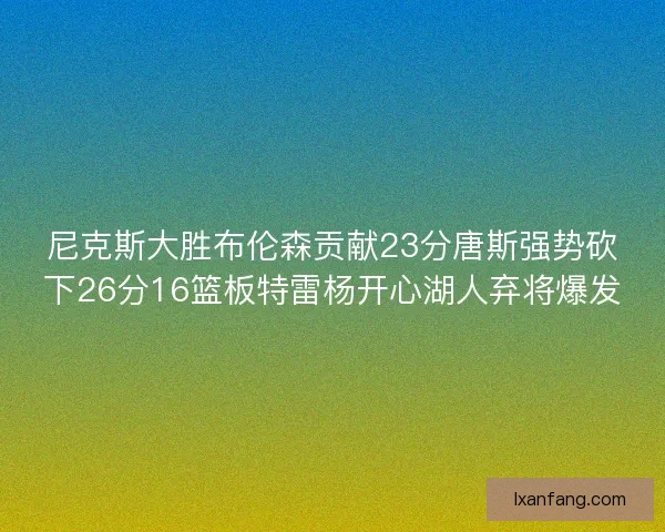 尼克斯大胜布伦森贡献23分唐斯强势砍下26分16篮板特雷杨开心湖人弃将爆发 尼克斯大胜布伦森贡献23分唐斯强势砍下26分16篮板特雷杨开心湖人弃将爆发