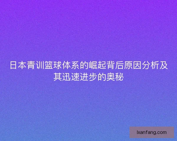 日本青训篮球体系的崛起背后原因分析及其迅速进步的奥秘