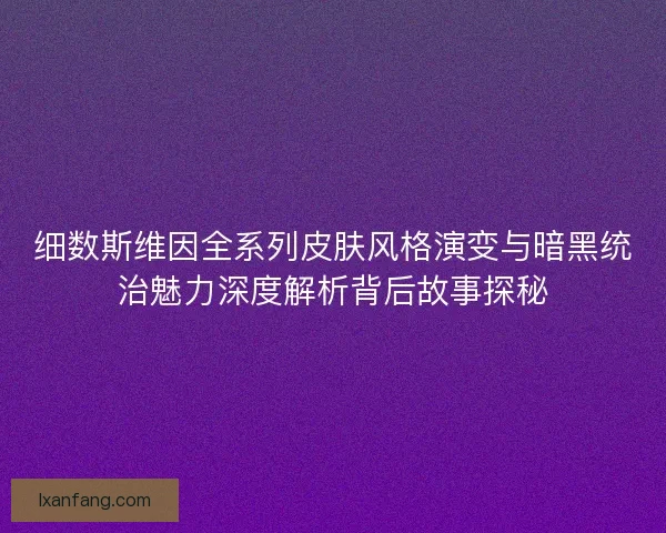 细数斯维因全系列皮肤风格演变与暗黑统治魅力深度解析背后故事探秘