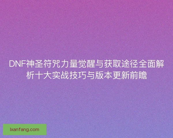 DNF神圣符咒力量觉醒与获取途径全面解析十大实战技巧与版本更新前瞻