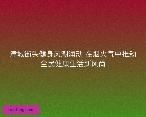 津城街头健身风潮涌动 在烟火气中推动全民健康生活新风尚