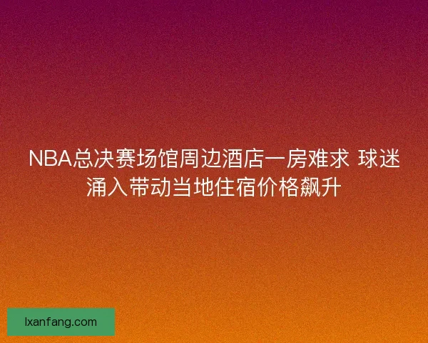 NBA总决赛场馆周边酒店一房难求 球迷涌入带动当地住宿价格飙升 NBA总决赛场馆周边酒店一房难求 球迷涌入带动当地住宿价格飙升