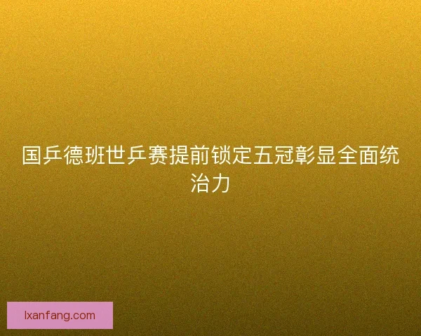 国乒德班世乒赛提前锁定五冠彰显全面统治力