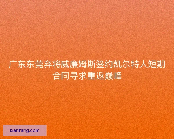 广东东莞弃将威廉姆斯签约凯尔特人短期合同寻求重返巅峰 广东东莞弃将威廉姆斯签约凯尔特人短期合同寻求重返巅峰