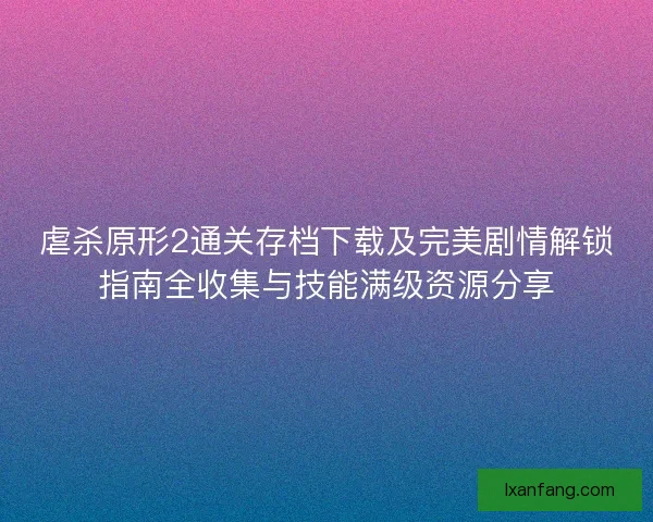 虐杀原形2通关存档下载及完美剧情解锁指南全收集与技能满级资源分享 虐杀原形2通关存档下载及完美剧情解锁指南全收集与技能满级资源分享