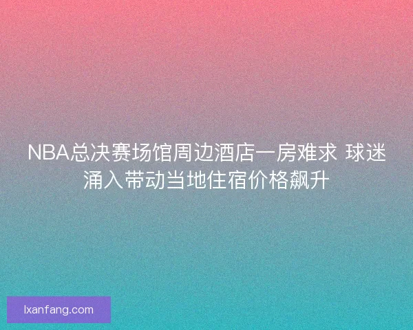 NBA总决赛场馆周边酒店一房难求 球迷涌入带动当地住宿价格飙升 NBA总决赛场馆周边酒店一房难求 球迷涌入带动当地住宿价格飙升